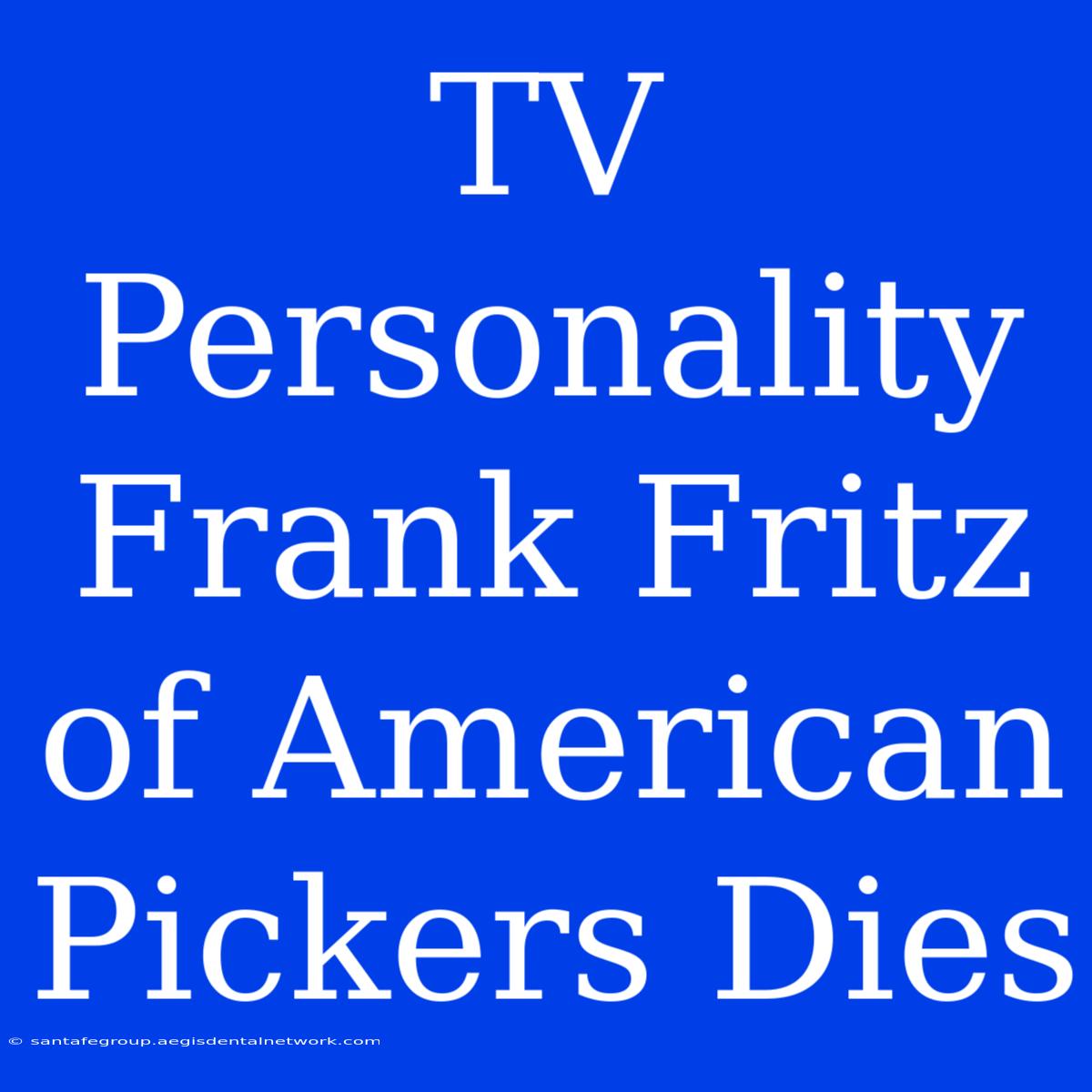 TV Personality Frank Fritz Of American Pickers Dies