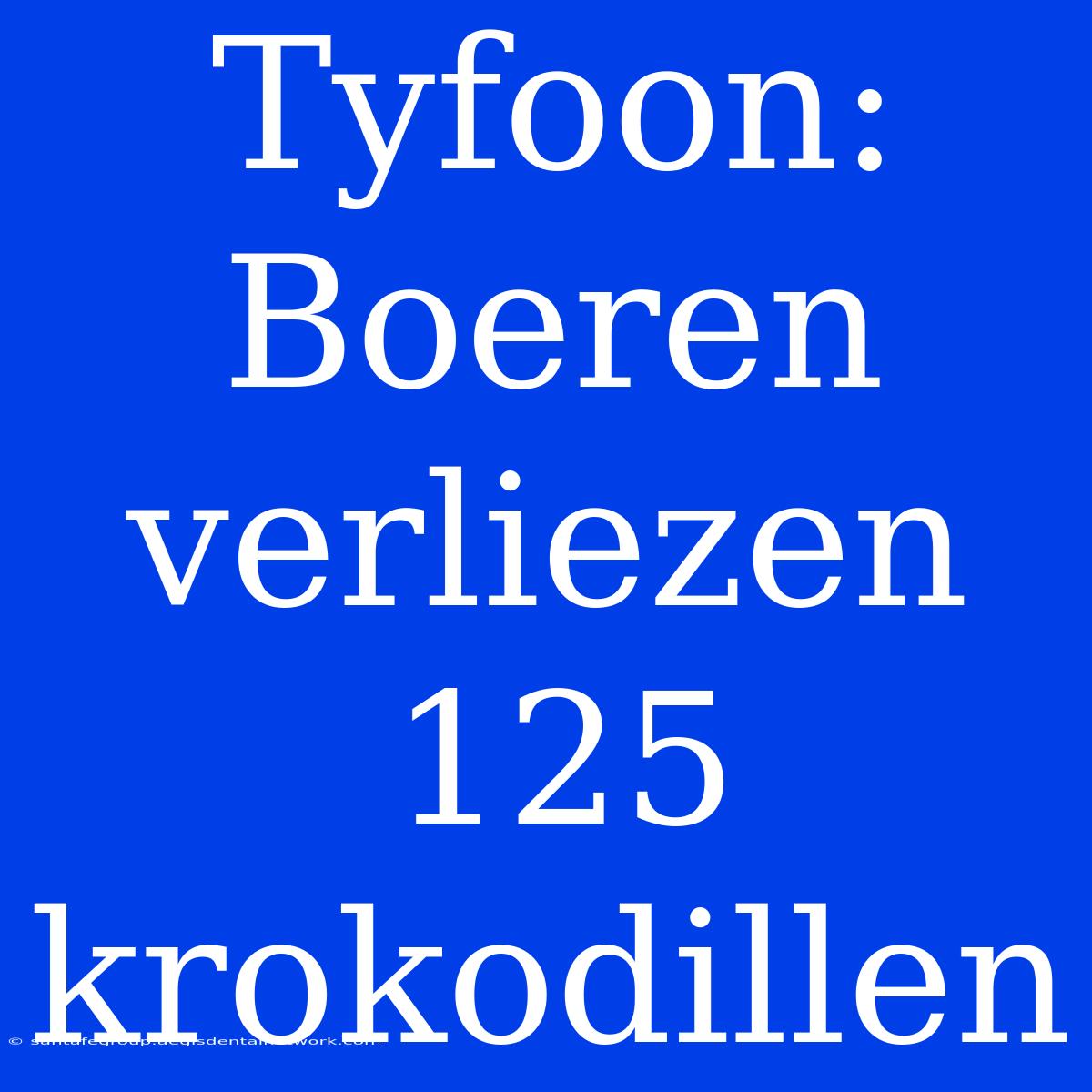 Tyfoon: Boeren Verliezen 125 Krokodillen