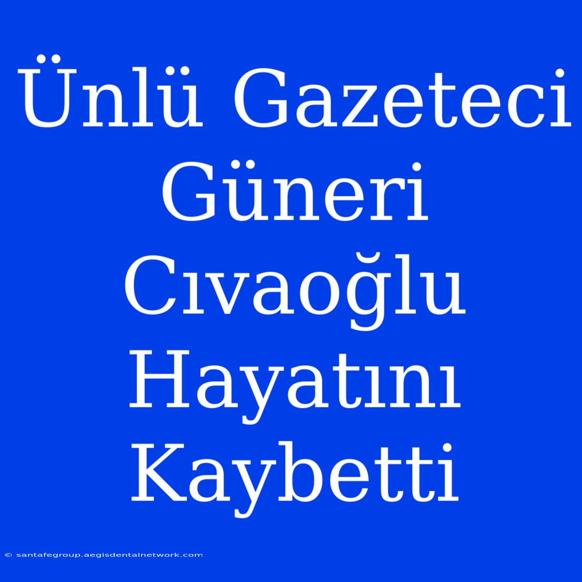 Ünlü Gazeteci Güneri Cıvaoğlu Hayatını Kaybetti