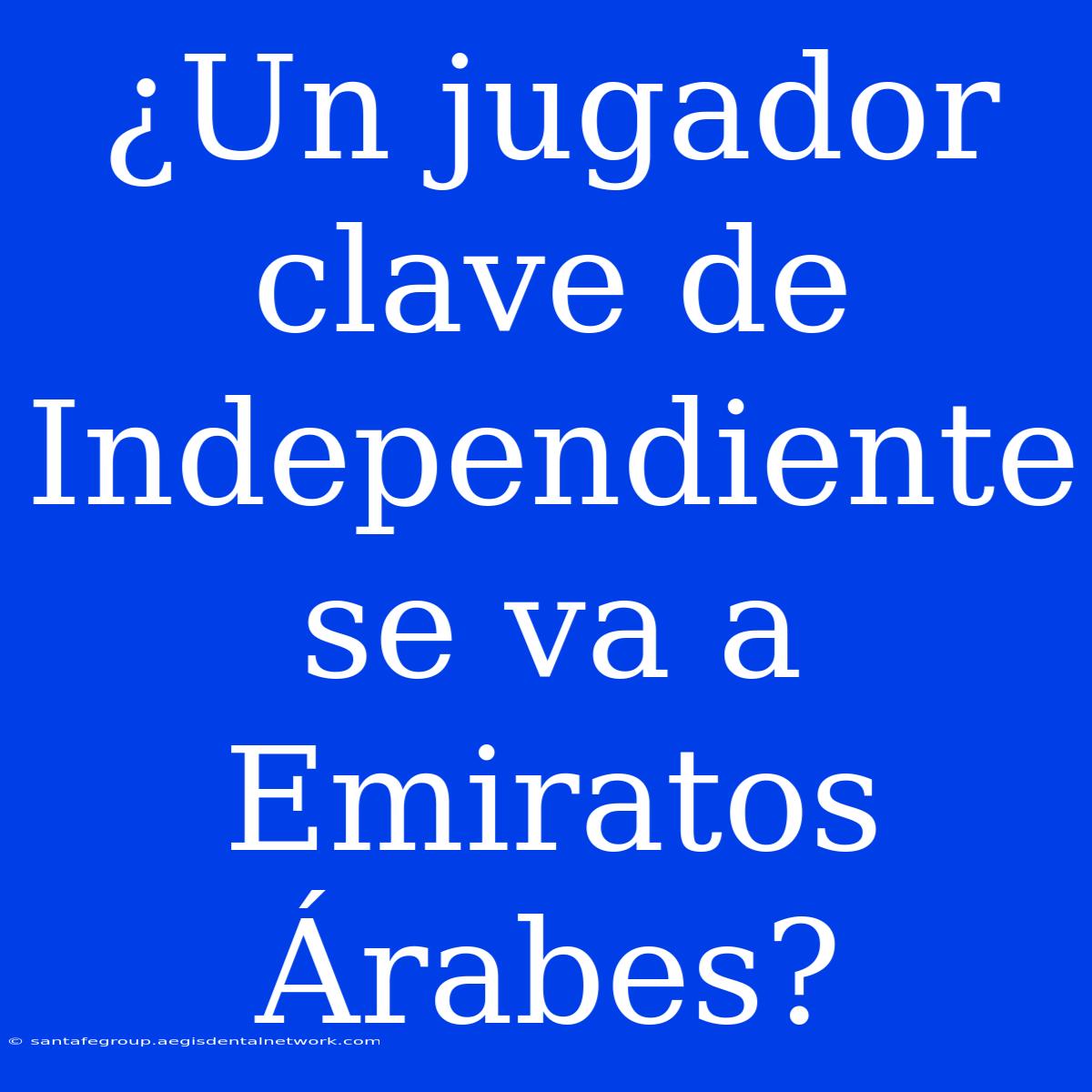 ¿Un Jugador Clave De Independiente Se Va A Emiratos Árabes?