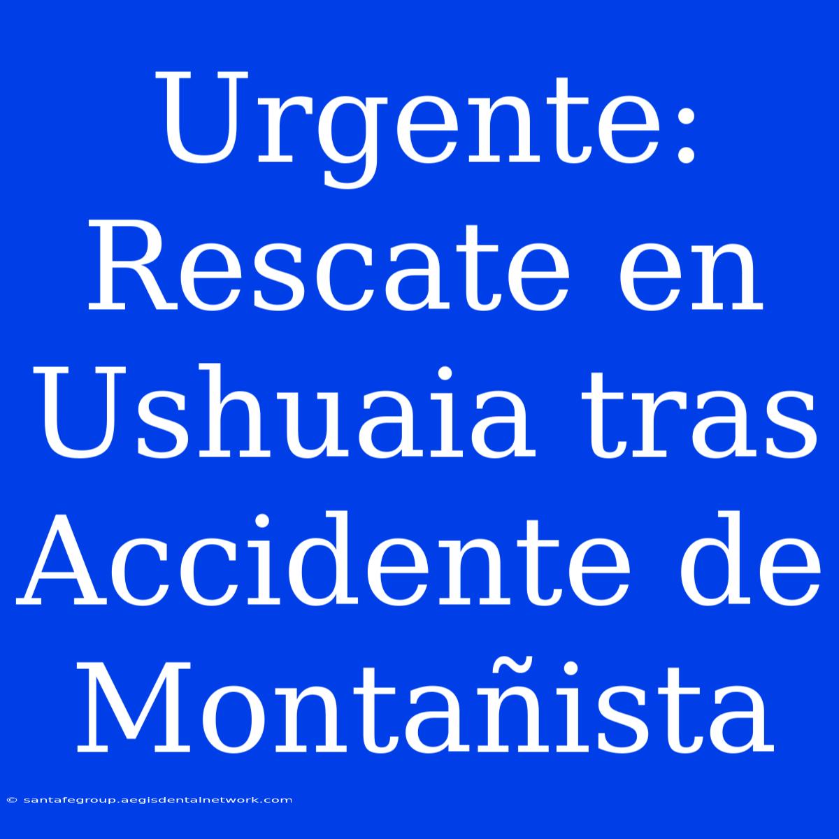 Urgente: Rescate En Ushuaia Tras Accidente De Montañista