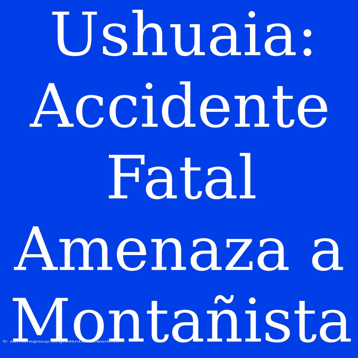 Ushuaia: Accidente Fatal Amenaza A Montañista