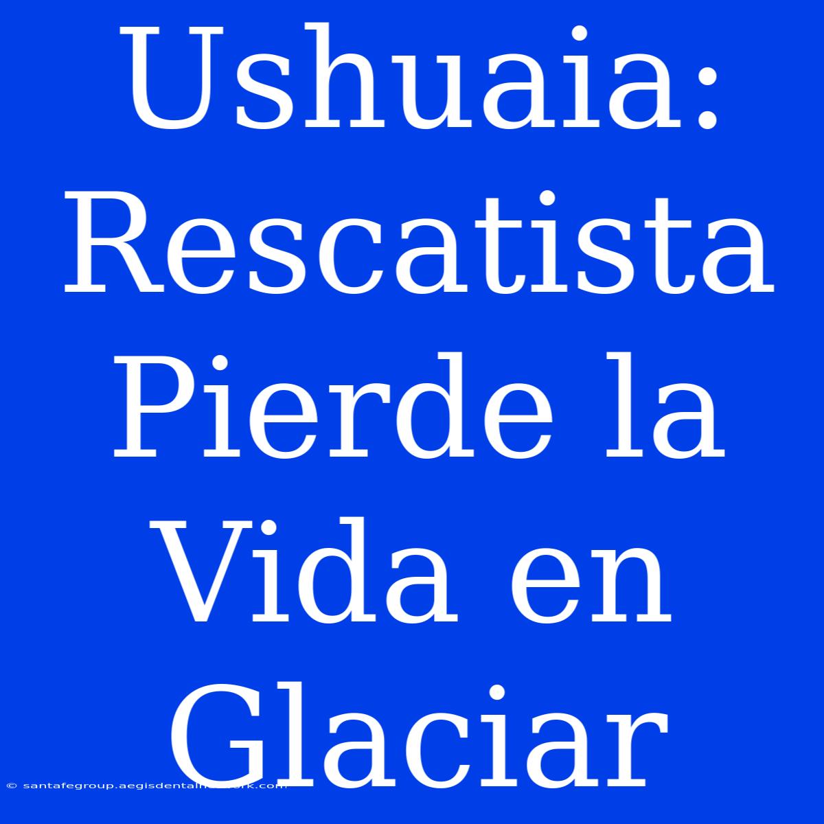 Ushuaia: Rescatista Pierde La Vida En Glaciar