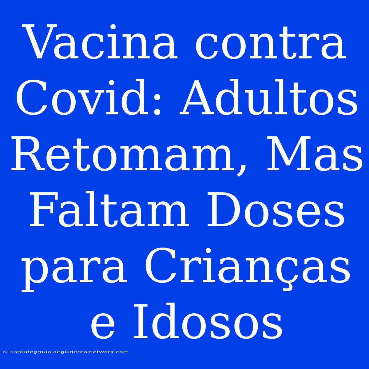 Vacina Contra Covid: Adultos Retomam, Mas Faltam Doses Para Crianças E Idosos