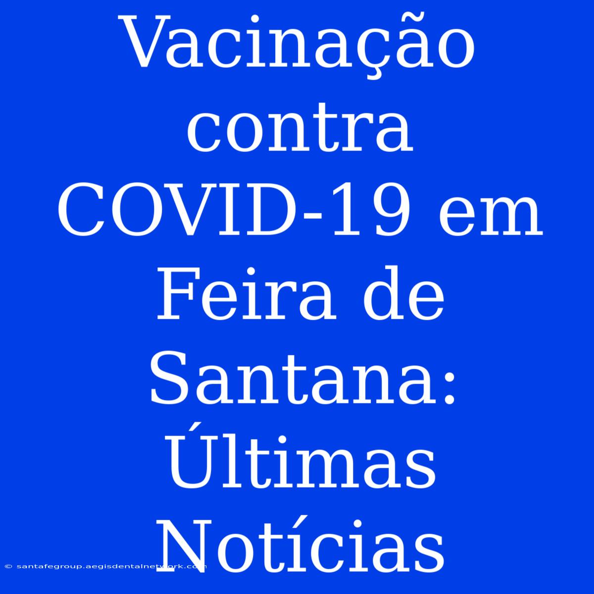 Vacinação Contra COVID-19 Em Feira De Santana: Últimas Notícias