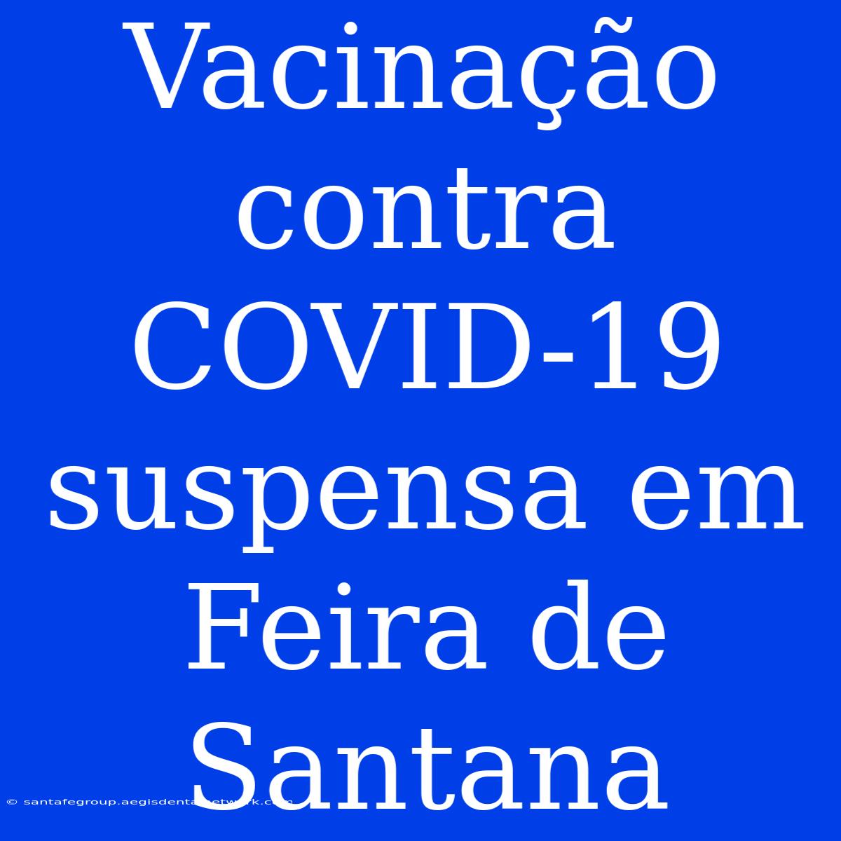 Vacinação Contra COVID-19 Suspensa Em Feira De Santana