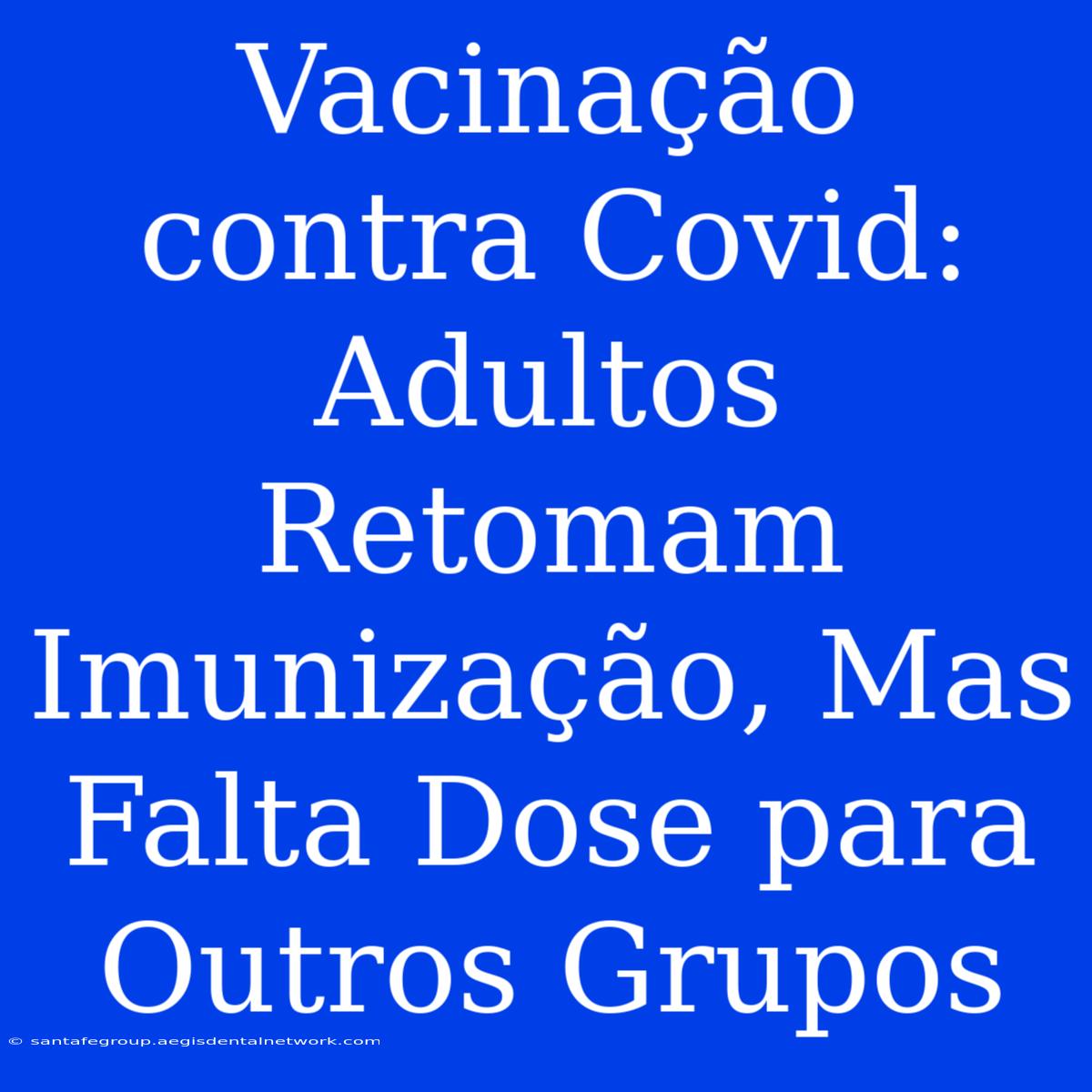 Vacinação Contra Covid: Adultos Retomam Imunização, Mas Falta Dose Para Outros Grupos