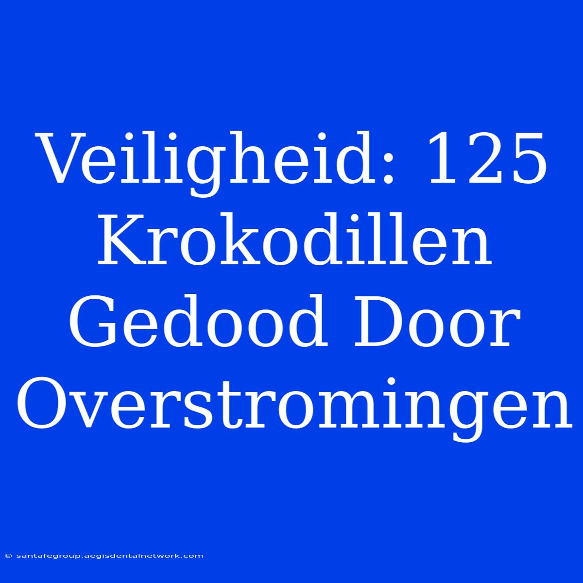 Veiligheid: 125 Krokodillen Gedood Door Overstromingen