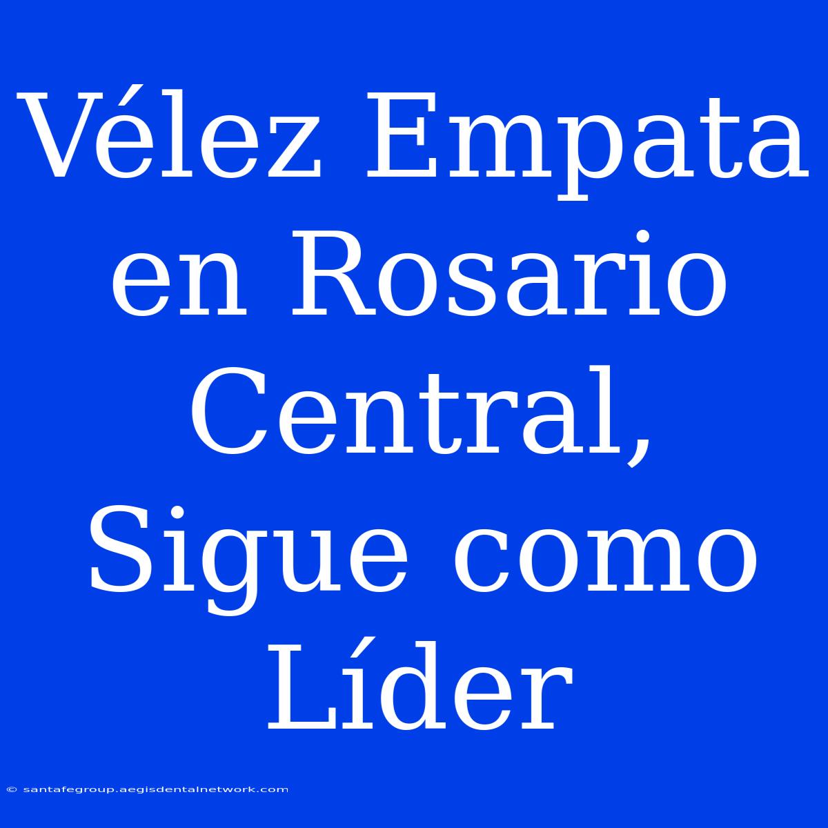 Vélez Empata En Rosario Central, Sigue Como Líder