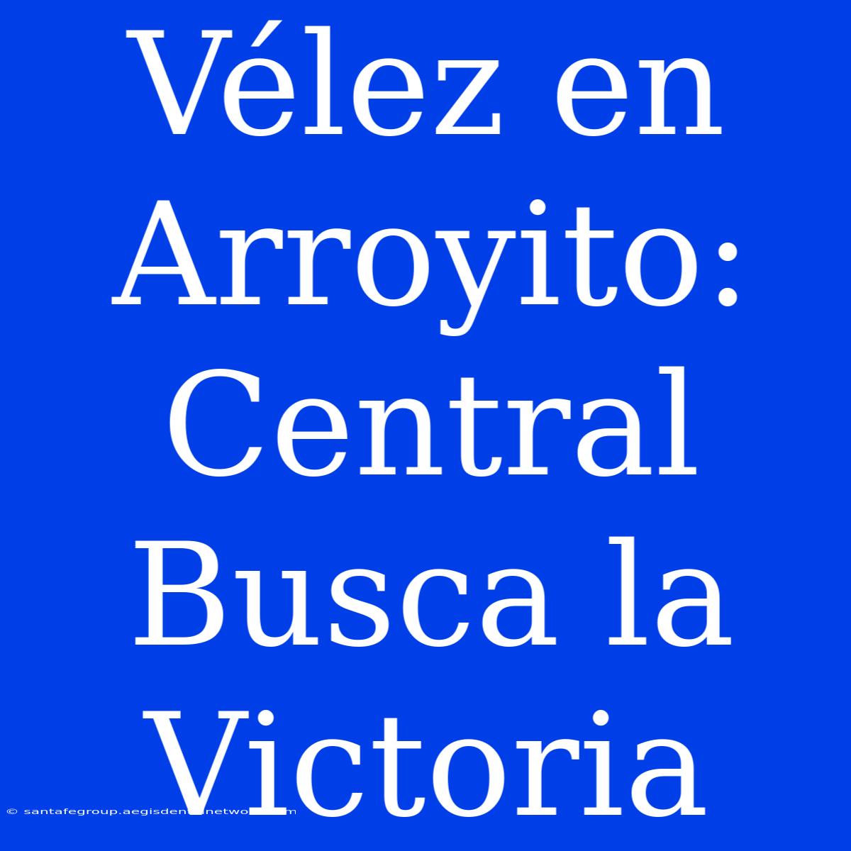 Vélez En Arroyito: Central Busca La Victoria