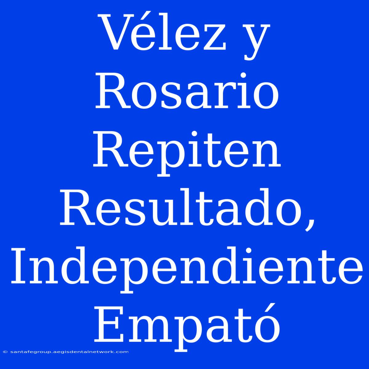 Vélez Y Rosario Repiten Resultado, Independiente Empató