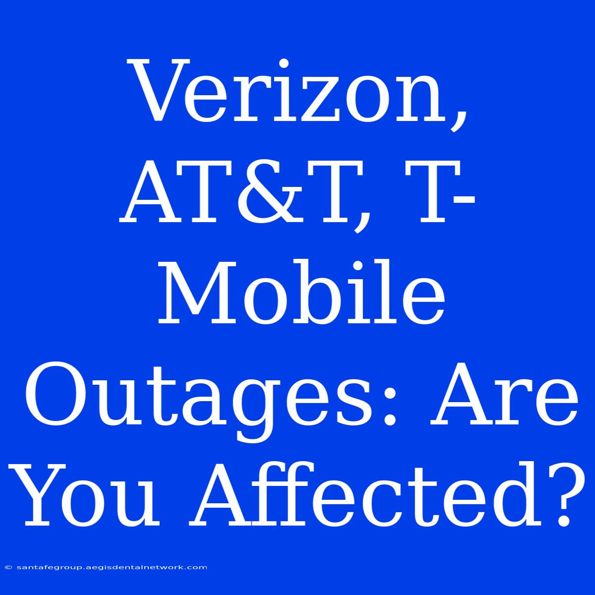 Verizon, AT&T, T-Mobile Outages: Are You Affected?