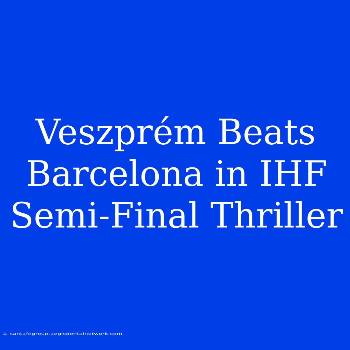 Veszprém Beats Barcelona In IHF Semi-Final Thriller