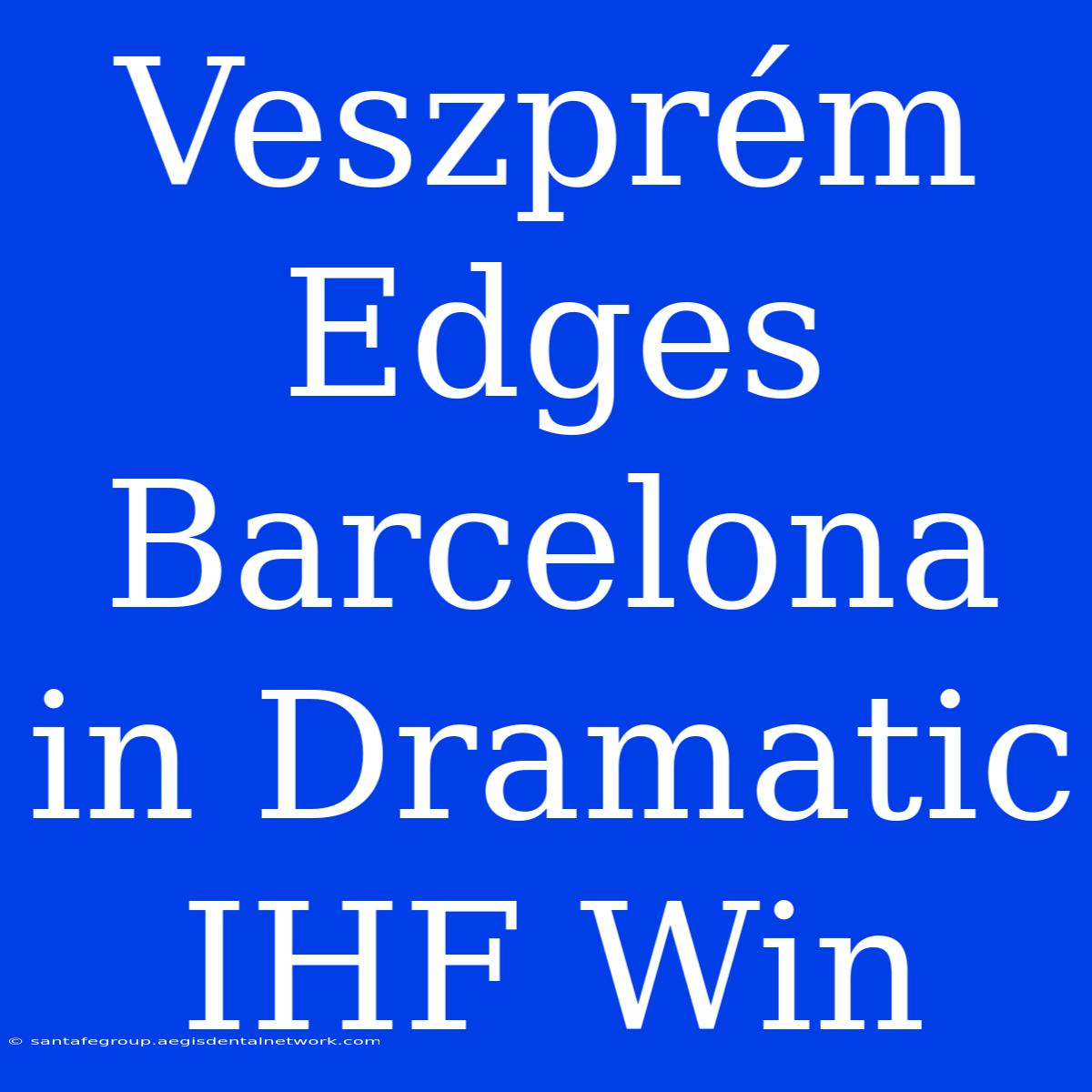 Veszprém Edges Barcelona In Dramatic IHF Win