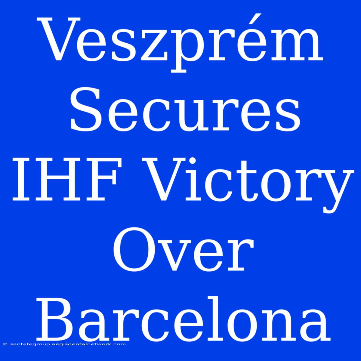 Veszprém Secures IHF Victory Over Barcelona