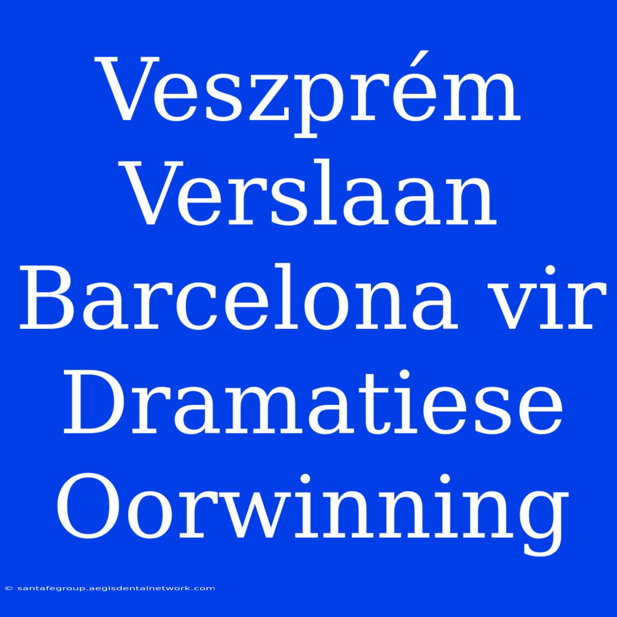 Veszprém Verslaan Barcelona Vir Dramatiese Oorwinning