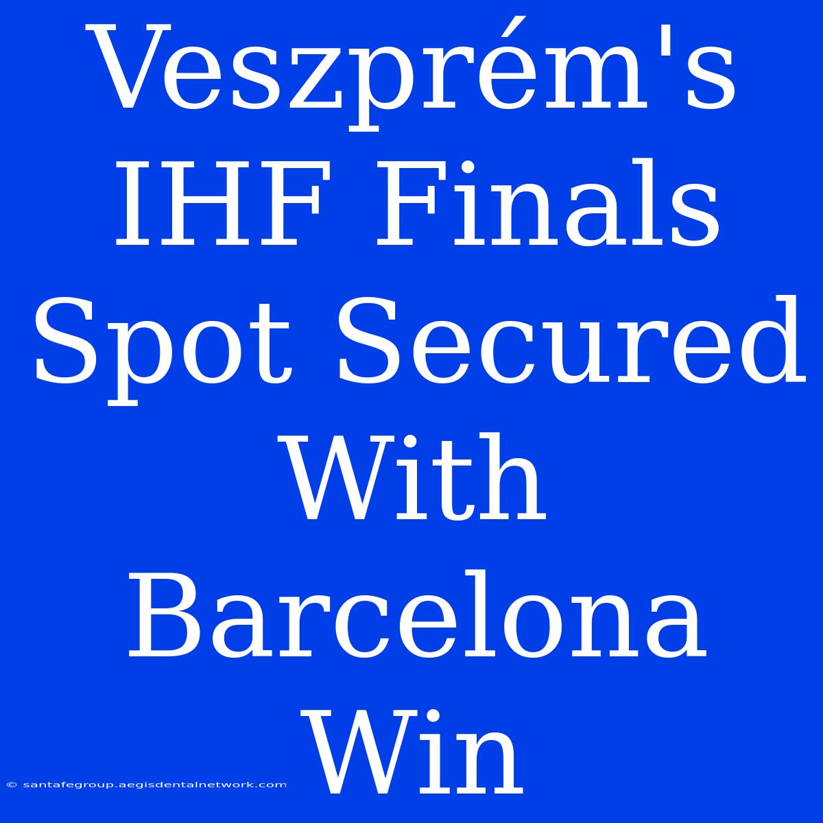 Veszprém's IHF Finals Spot Secured With Barcelona Win 