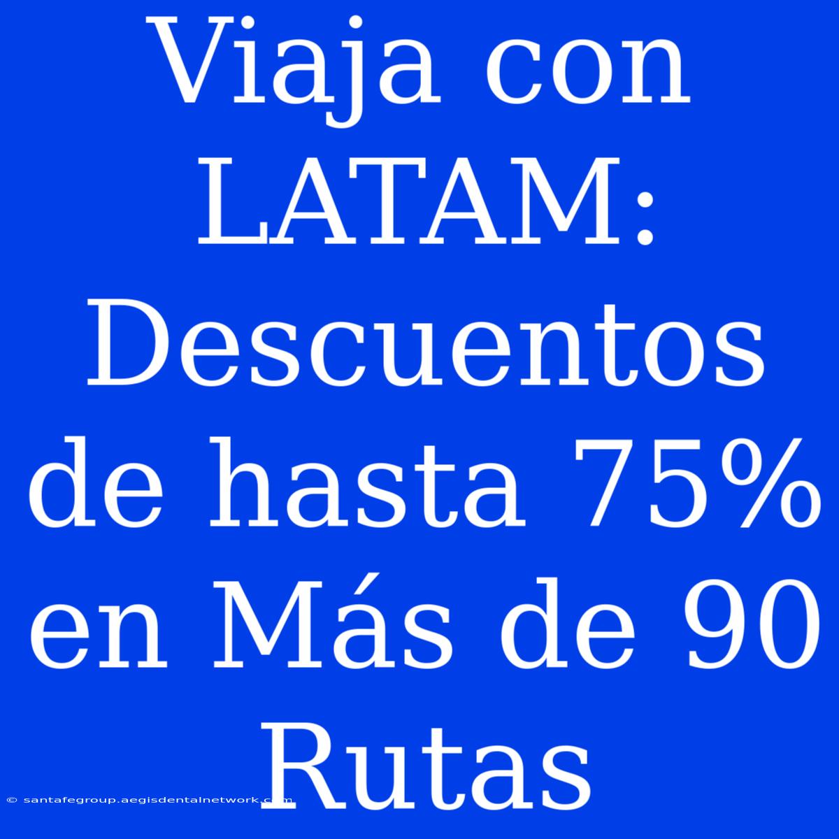 Viaja Con LATAM: Descuentos De Hasta 75% En Más De 90 Rutas