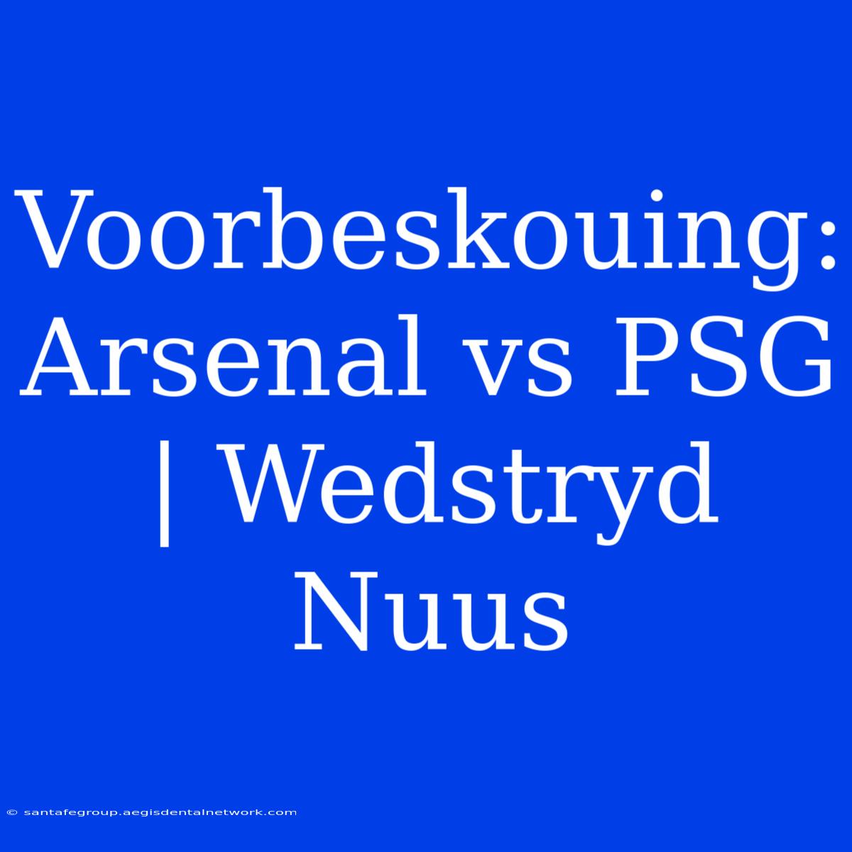 Voorbeskouing: Arsenal Vs PSG | Wedstryd Nuus