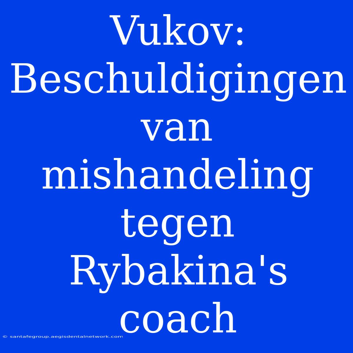 Vukov: Beschuldigingen Van Mishandeling Tegen Rybakina's Coach 