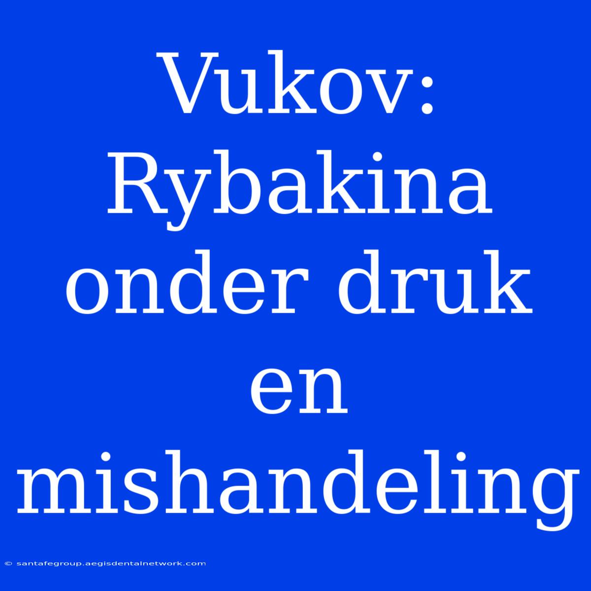 Vukov: Rybakina Onder Druk En Mishandeling