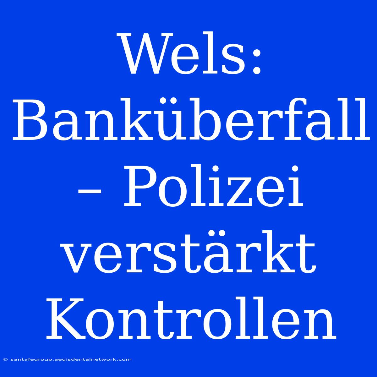 Wels: Banküberfall – Polizei Verstärkt Kontrollen