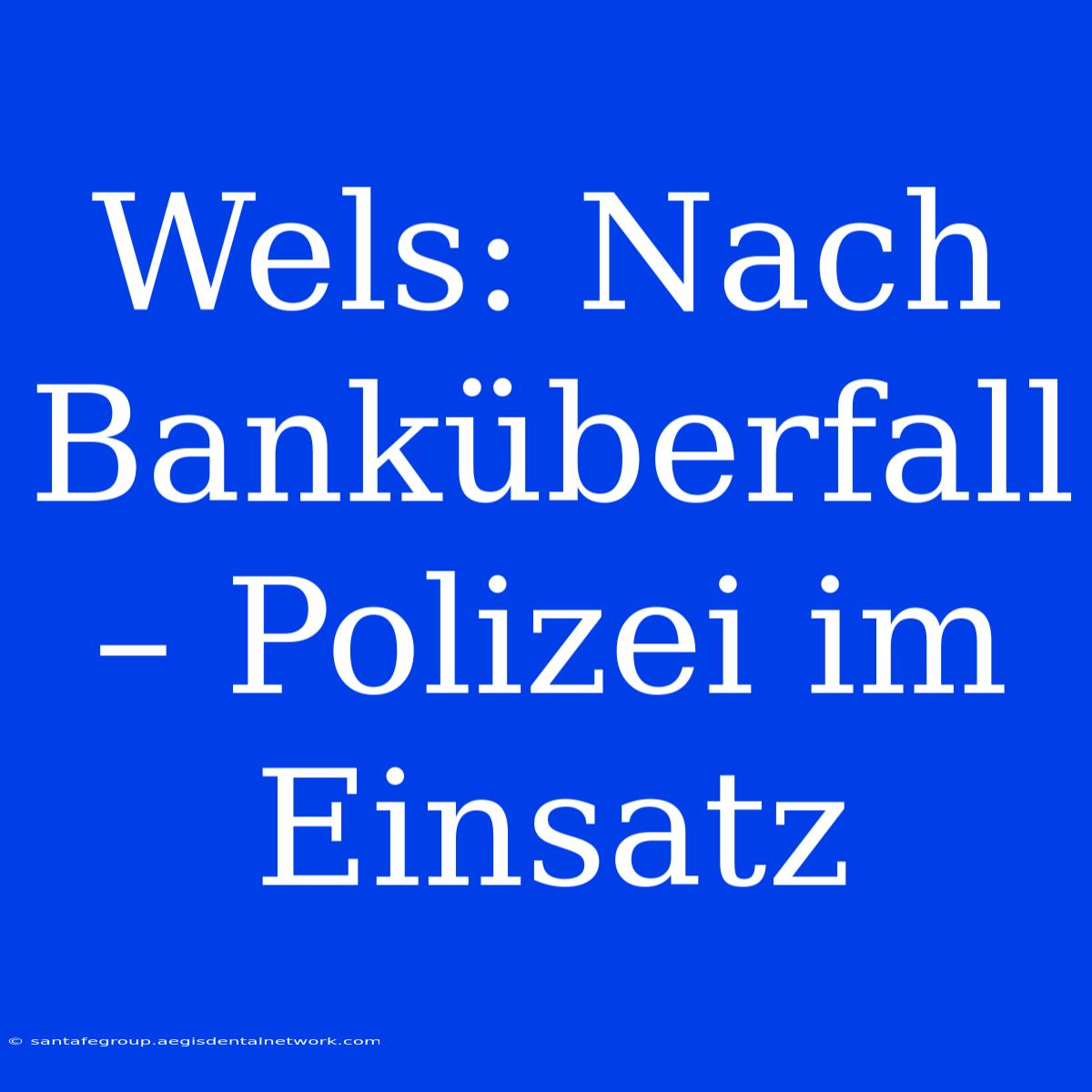 Wels: Nach Banküberfall – Polizei Im Einsatz