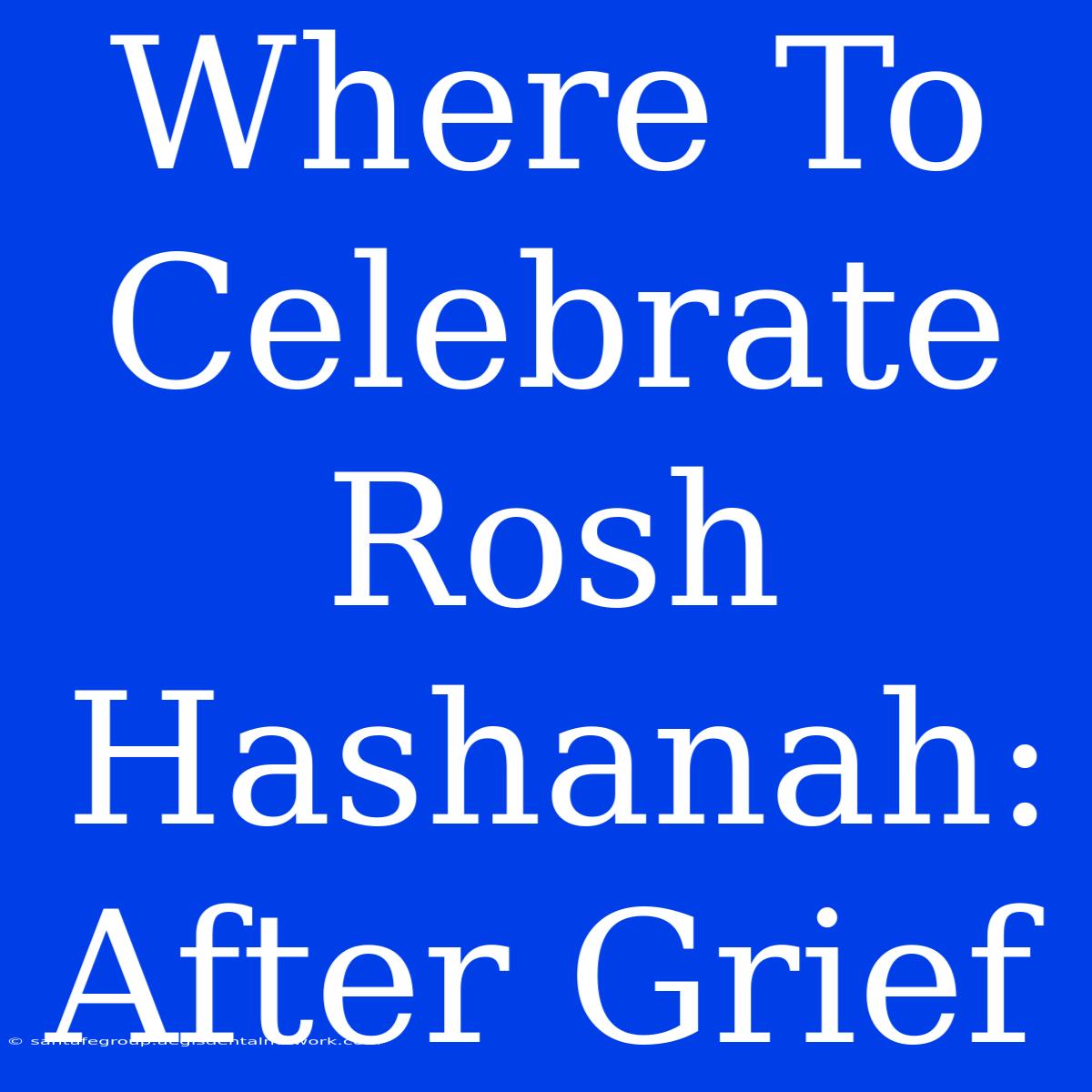 Where To Celebrate Rosh Hashanah:  After Grief