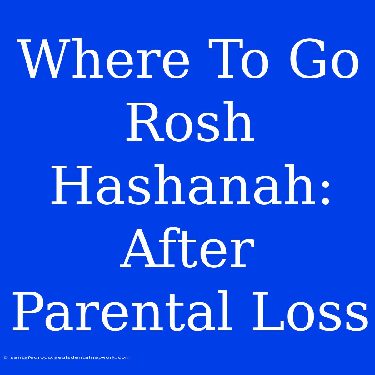 Where To Go Rosh Hashanah:  After Parental Loss