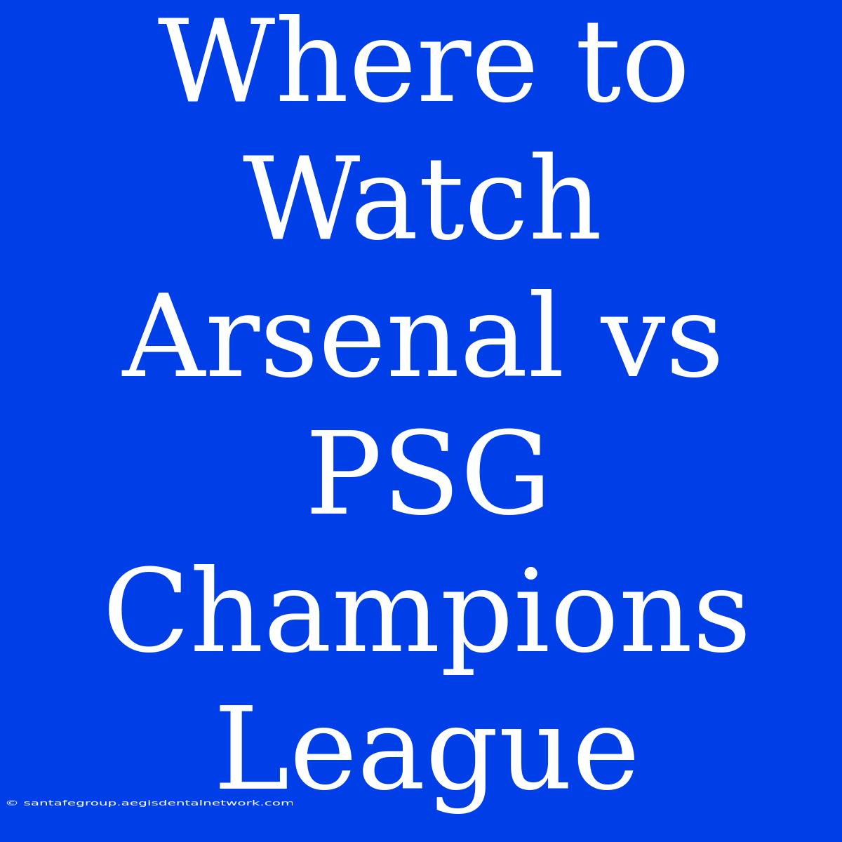 Where To Watch Arsenal Vs PSG Champions League