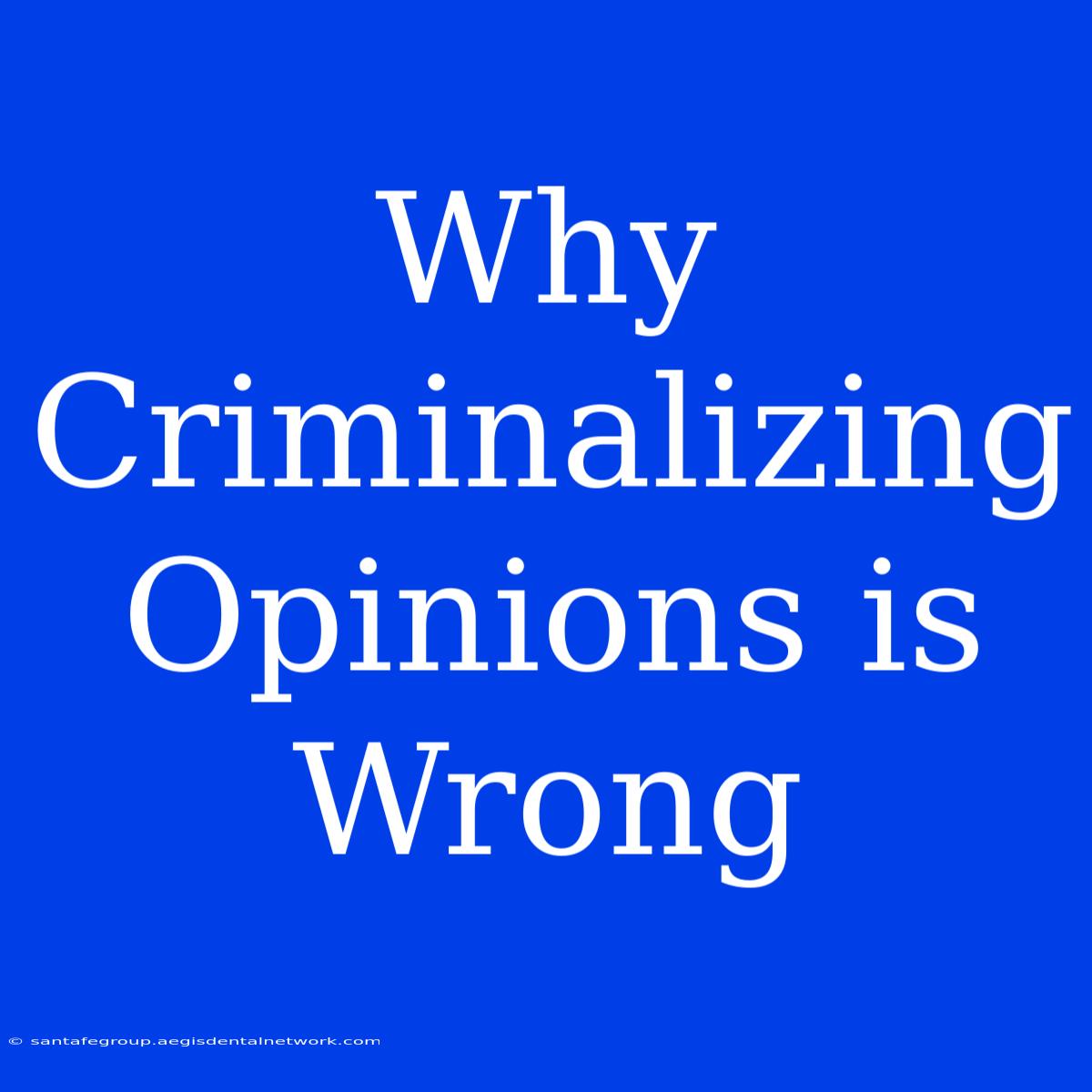 Why Criminalizing Opinions Is Wrong