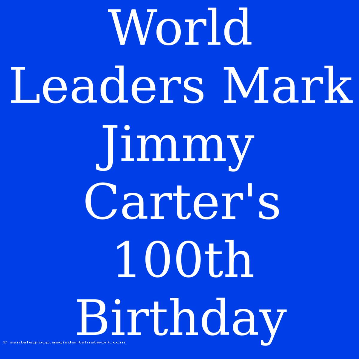 World Leaders Mark Jimmy Carter's 100th Birthday