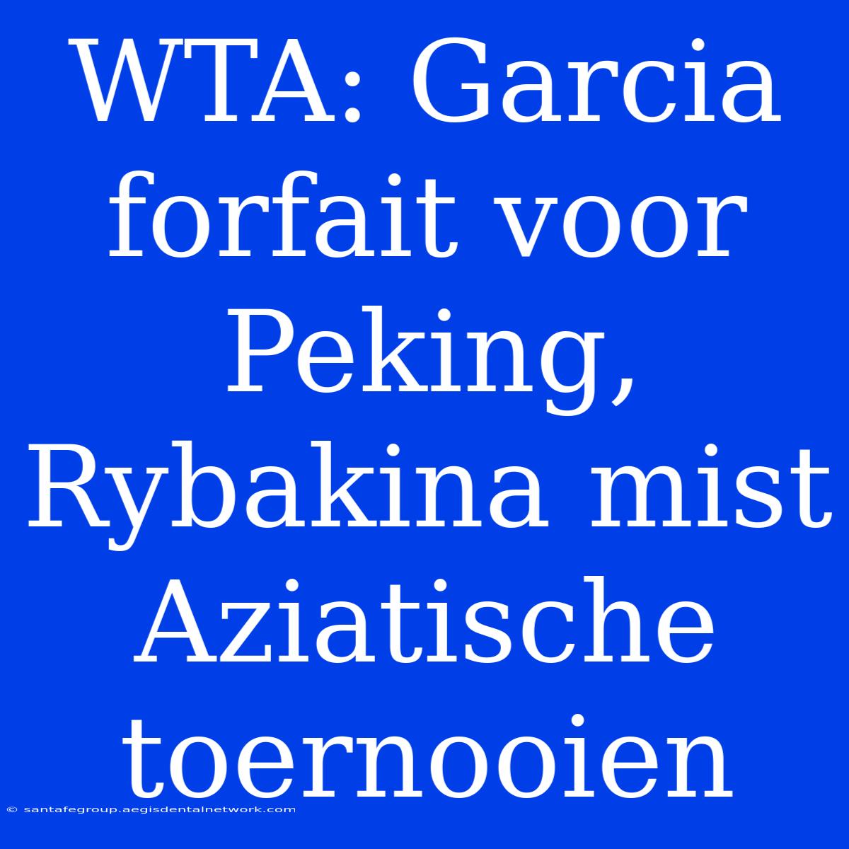 WTA: Garcia Forfait Voor Peking, Rybakina Mist Aziatische Toernooien 