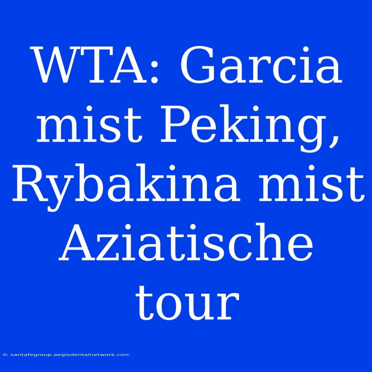 WTA: Garcia Mist Peking, Rybakina Mist Aziatische Tour