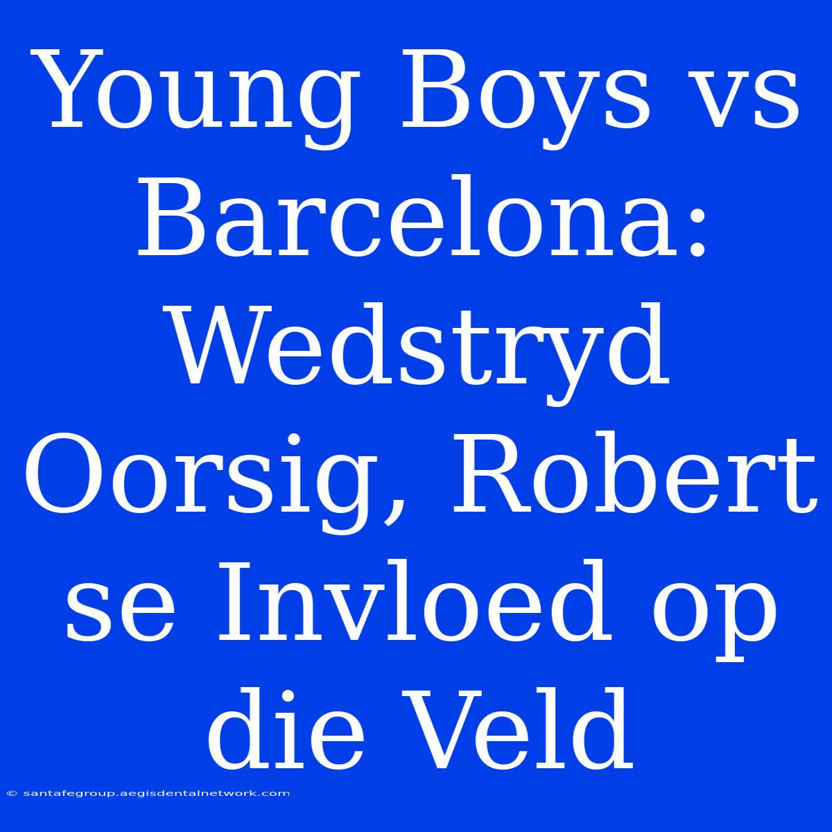 Young Boys Vs Barcelona: Wedstryd Oorsig, Robert Se Invloed Op Die Veld 